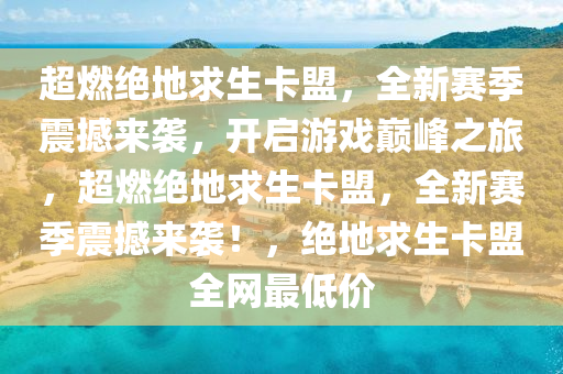 超燃绝地求生卡盟，全新赛季震撼来袭，开启游戏巅峰之旅，超燃绝地求生卡盟，全新赛季震撼来袭！，绝地求生卡盟全网最低价