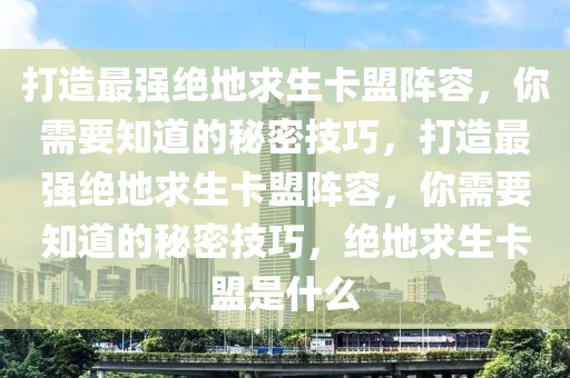 打造最强绝地求生卡盟阵容，你需要知道的秘密技巧，打造最强绝地求生卡盟阵容，你需要知道的秘密技巧，绝地求生卡盟是什么
