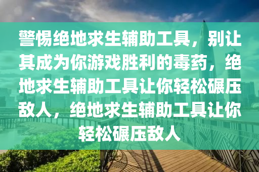 警惕绝地求生辅助工具，别让其成为你游戏胜利的毒药，绝地求生辅助工具让你轻松碾压敌人，绝地求生辅助工具让你轻松碾压敌人