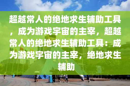 超越常人的绝地求生辅助工具，成为游戏宇宙的主宰，超越常人的绝地求生辅助工具：成为游戏宇宙的主宰，绝地求生 辅助