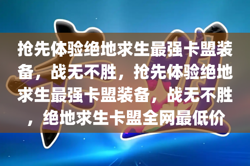 抢先体验绝地求生最强卡盟装备，战无不胜，抢先体验绝地求生最强卡盟装备，战无不胜，绝地求生卡盟全网最低价