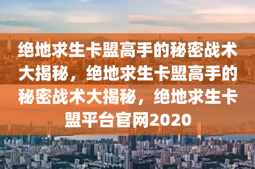 绝地求生卡盟高手的秘密战术大揭秘，绝地求生卡盟高手的秘密战术大揭秘，绝地求生卡盟平台官网2020