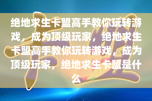 绝地求生卡盟高手教你玩转游戏，成为顶级玩家，绝地求生卡盟高手教你玩转游戏，成为顶级玩家，绝地求生卡盟是什么