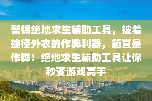 警惕绝地求生辅助工具，披着捷径外衣的作弊利器，简直是作弊！绝地求生辅助工具让你秒变游戏高手