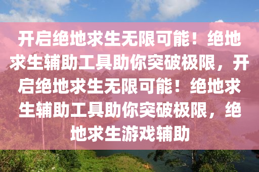 开启绝地求生无限可能！绝地求生辅助工具助你突破极限，开启绝地求生无限可能！绝地求生辅助工具助你突破极限，绝地求生游戏辅助