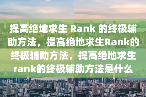 提高绝地求生 Rank 的终极辅助方法，提高绝地求生Rank的终极辅助方法，提高绝地求生rank的终极辅助方法是什么