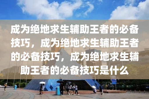 成为绝地求生辅助王者的必备技巧，成为绝地求生辅助王者的必备技巧，成为绝地求生辅助王者的必备技巧是什么