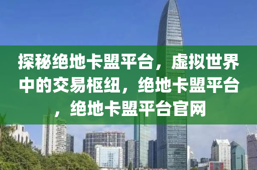 探秘绝地卡盟平台，虚拟世界中的交易枢纽，绝地卡盟平台，绝地卡盟平台官网