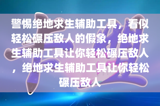 警惕绝地求生辅助工具，看似轻松碾压敌人的假象，绝地求生辅助工具让你轻松碾压敌人，绝地求生辅助工具让你轻松碾压敌人