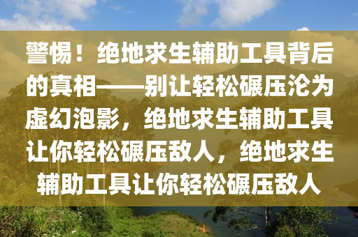 警惕！绝地求生辅助工具背后的真相——别让轻松碾压沦为虚幻泡影，绝地求生辅助工具让你轻松碾压敌人，绝地求生辅助工具让你轻松碾压敌人