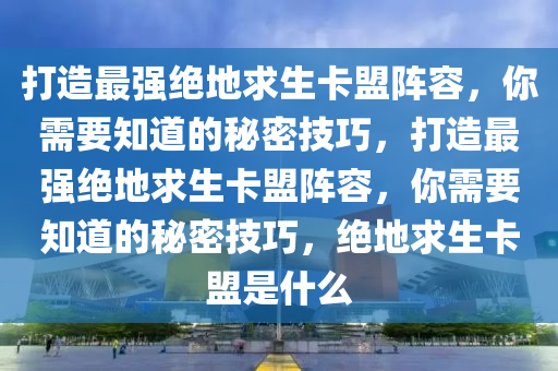 打造最强绝地求生卡盟阵容，你需要知道的秘密技巧，打造最强绝地求生卡盟阵容，你需要知道的秘密技巧，绝地求生卡盟是什么