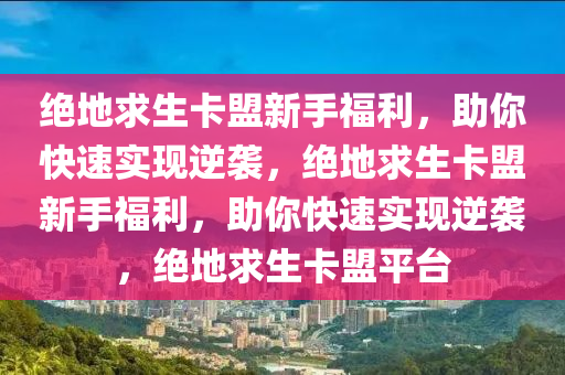 绝地求生卡盟新手福利，助你快速实现逆袭，绝地求生卡盟新手福利，助你快速实现逆袭，绝地求生卡盟平台