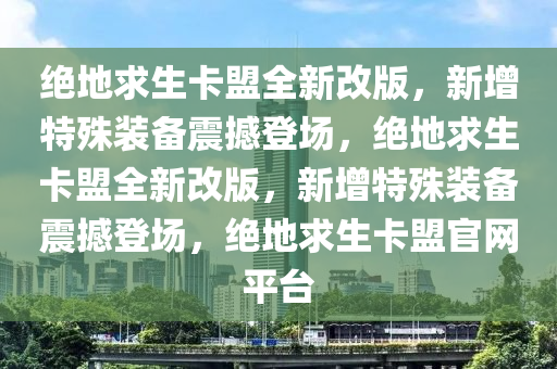 绝地求生卡盟全新改版，新增特殊装备震撼登场，绝地求生卡盟全新改版，新增特殊装备震撼登场，绝地求生卡盟官网平台