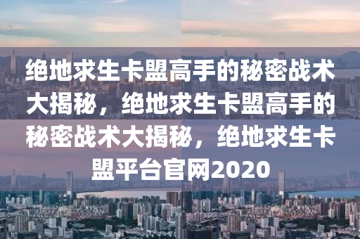 绝地求生卡盟高手的秘密战术大揭秘，绝地求生卡盟高手的秘密战术大揭秘，绝地求生卡盟平台官网2020