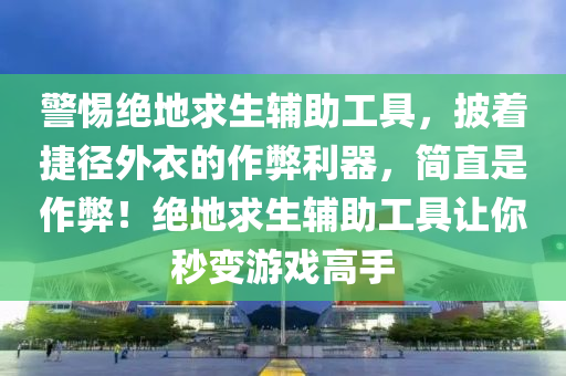 警惕绝地求生辅助工具，披着捷径外衣的作弊利器，简直是作弊！绝地求生辅助工具让你秒变游戏高手