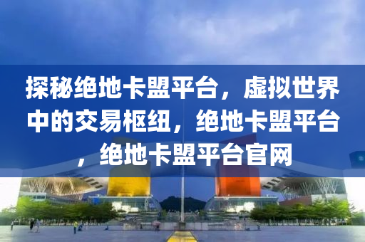 探秘绝地卡盟平台，虚拟世界中的交易枢纽，绝地卡盟平台，绝地卡盟平台官网