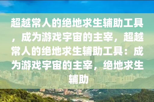 超越常人的绝地求生辅助工具，成为游戏宇宙的主宰，超越常人的绝地求生辅助工具：成为游戏宇宙的主宰，绝地求生 辅助