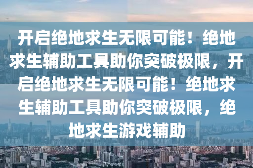 开启绝地求生无限可能！绝地求生辅助工具助你突破极限，开启绝地求生无限可能！绝地求生辅助工具助你突破极限，绝地求生游戏辅助