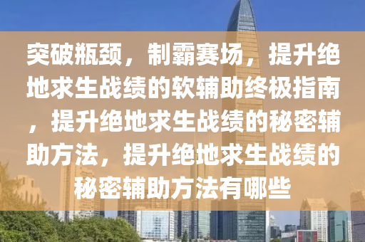 突破瓶颈，制霸赛场，提升绝地求生战绩的软辅助终极指南，提升绝地求生战绩的秘密辅助方法，提升绝地求生战绩的秘密辅助方法有哪些