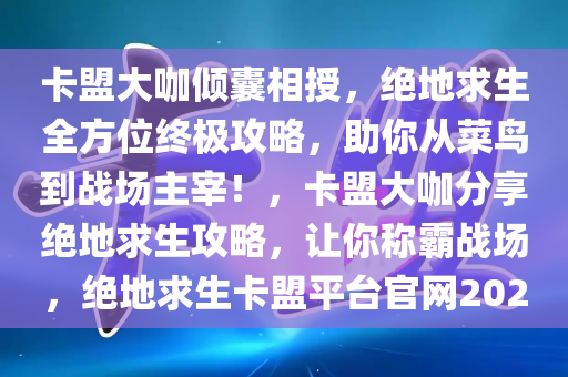 卡盟大咖倾囊相授，绝地求生全方位终极攻略，助你从菜鸟到战场主宰！，卡盟大咖分享绝地求生攻略，让你称霸战场，绝地求生卡盟平台官网2020