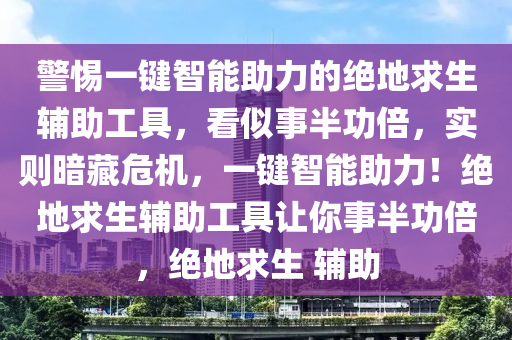 警惕一键智能助力的绝地求生辅助工具，看似事半功倍，实则暗藏危机，一键智能助力！绝地求生辅助工具让你事半功倍，绝地求生 辅助