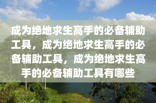 成为绝地求生高手的必备辅助工具，成为绝地求生高手的必备辅助工具，成为绝地求生高手的必备辅助工具有哪些