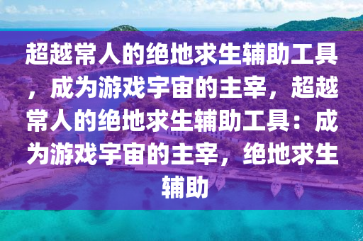 超越常人的绝地求生辅助工具，成为游戏宇宙的主宰，超越常人的绝地求生辅助工具：成为游戏宇宙的主宰，绝地求生 辅助