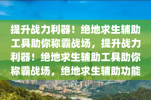 提升战力利器！绝地求生辅助工具助你称霸战场，提升战力利器！绝地求生辅助工具助你称霸战场，绝地求生辅助功能