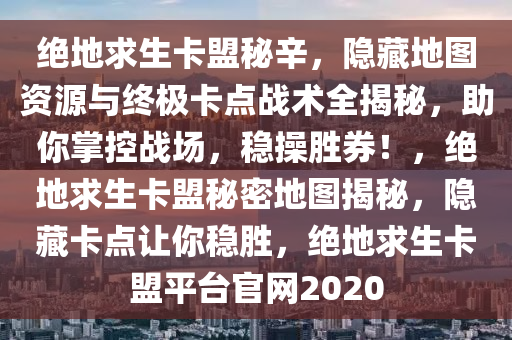 绝地求生卡盟秘辛，隐藏地图资源与终极卡点战术全揭秘，助你掌控战场，稳操胜券！，绝地求生卡盟秘密地图揭秘，隐藏卡点让你稳胜，绝地求生卡盟平台官网2020