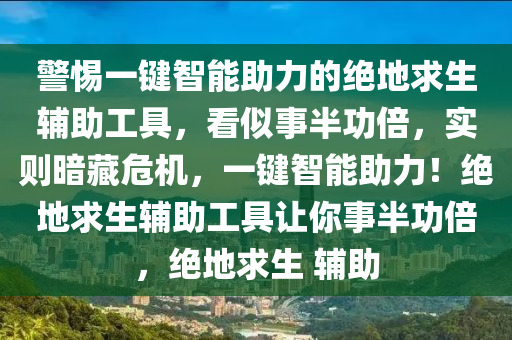 警惕一键智能助力的绝地求生辅助工具，看似事半功倍，实则暗藏危机，一键智能助力！绝地求生辅助工具让你事半功倍，绝地求生 辅助