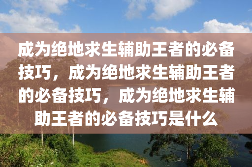 成为绝地求生辅助王者的必备技巧，成为绝地求生辅助王者的必备技巧，成为绝地求生辅助王者的必备技巧是什么