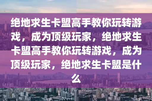 绝地求生卡盟高手教你玩转游戏，成为顶级玩家，绝地求生卡盟高手教你玩转游戏，成为顶级玩家，绝地求生卡盟是什么