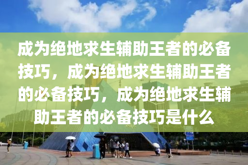 成为绝地求生辅助王者的必备技巧，成为绝地求生辅助王者的必备技巧，成为绝地求生辅助王者的必备技巧是什么