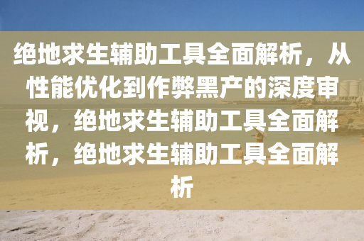 绝地求生辅助工具全面解析，从性能优化到作弊黑产的深度审视，绝地求生辅助工具全面解析，绝地求生辅助工具全面解析