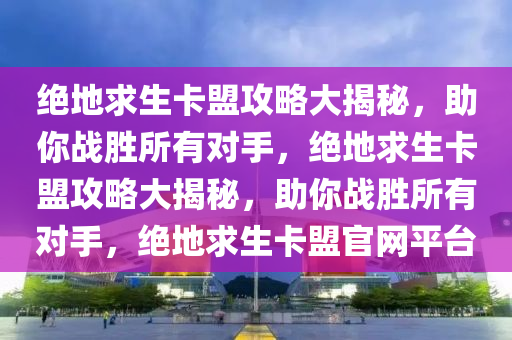绝地求生卡盟攻略大揭秘，助你战胜所有对手，绝地求生卡盟攻略大揭秘，助你战胜所有对手，绝地求生卡盟官网平台