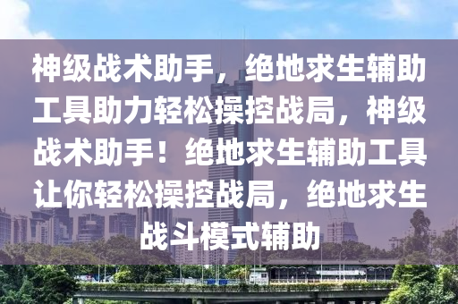 神级战术助手，绝地求生辅助工具助力轻松操控战局，神级战术助手！绝地求生辅助工具让你轻松操控战局，绝地求生战斗模式辅助