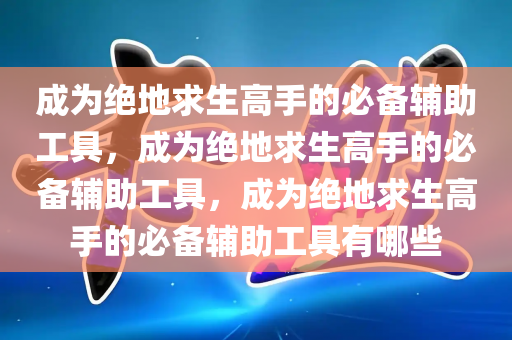 成为绝地求生高手的必备辅助工具，成为绝地求生高手的必备辅助工具，成为绝地求生高手的必备辅助工具有哪些