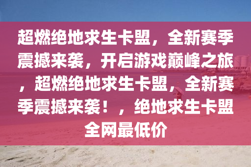 超燃绝地求生卡盟，全新赛季震撼来袭，开启游戏巅峰之旅，超燃绝地求生卡盟，全新赛季震撼来袭！，绝地求生卡盟全网最低价