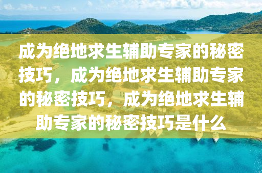 成为绝地求生辅助专家的秘密技巧，成为绝地求生辅助专家的秘密技巧，成为绝地求生辅助专家的秘密技巧是什么