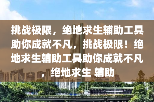 挑战极限，绝地求生辅助工具助你成就不凡，挑战极限！绝地求生辅助工具助你成就不凡，绝地求生 辅助