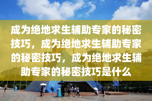 成为绝地求生辅助专家的秘密技巧，成为绝地求生辅助专家的秘密技巧，成为绝地求生辅助专家的秘密技巧是什么