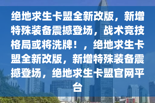 绝地求生卡盟全新改版，新增特殊装备震撼登场，战术竞技格局或将洗牌！，绝地求生卡盟全新改版，新增特殊装备震撼登场，绝地求生卡盟官网平台