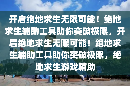 开启绝地求生无限可能！绝地求生辅助工具助你突破极限，开启绝地求生无限可能！绝地求生辅助工具助你突破极限，绝地求生游戏辅助