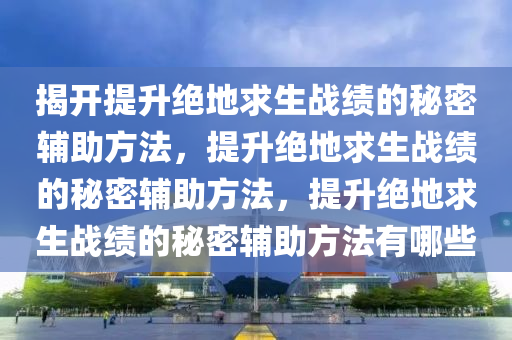 揭开提升绝地求生战绩的秘密辅助方法，提升绝地求生战绩的秘密辅助方法，提升绝地求生战绩的秘密辅助方法有哪些