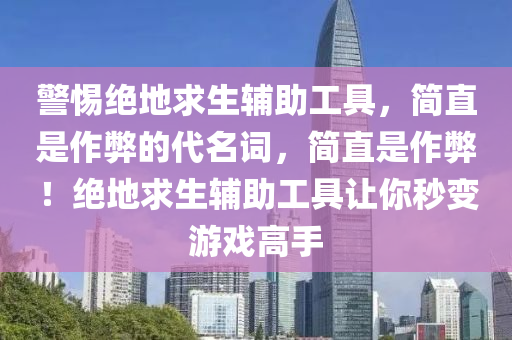 警惕绝地求生辅助工具，简直是作弊的代名词，简直是作弊！绝地求生辅助工具让你秒变游戏高手