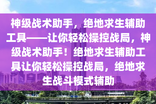 神级战术助手，绝地求生辅助工具——让你轻松操控战局，神级战术助手！绝地求生辅助工具让你轻松操控战局，绝地求生战斗模式辅助