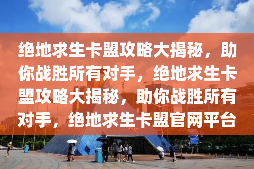 绝地求生卡盟攻略大揭秘，助你战胜所有对手，绝地求生卡盟攻略大揭秘，助你战胜所有对手，绝地求生卡盟官网平台