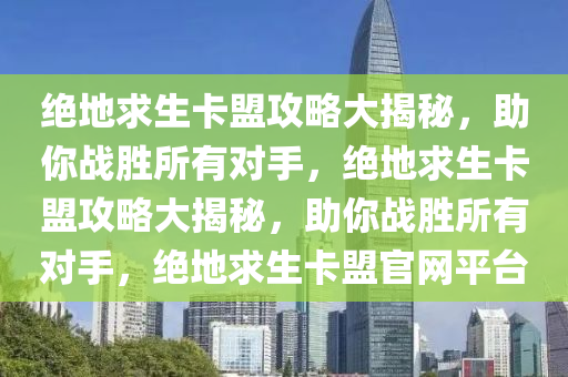 绝地求生卡盟攻略大揭秘，助你战胜所有对手，绝地求生卡盟攻略大揭秘，助你战胜所有对手，绝地求生卡盟官网平台