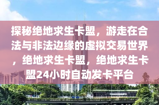 探秘绝地求生卡盟，游走在合法与非法边缘的虚拟交易世界，绝地求生卡盟，绝地求生卡盟24小时自动发卡平台