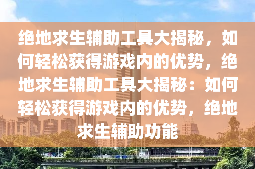 绝地求生辅助工具大揭秘，如何轻松获得游戏内的优势，绝地求生辅助工具大揭秘：如何轻松获得游戏内的优势，绝地求生辅助功能